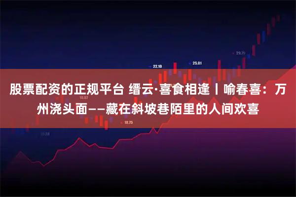 股票配资的正规平台 缙云·喜食相逢丨喻春喜：万州浇头面——藏在斜坡巷陌里的人间欢喜