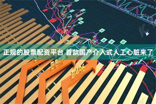 正规的股票配资平台 首款国产介入式人工心脏来了