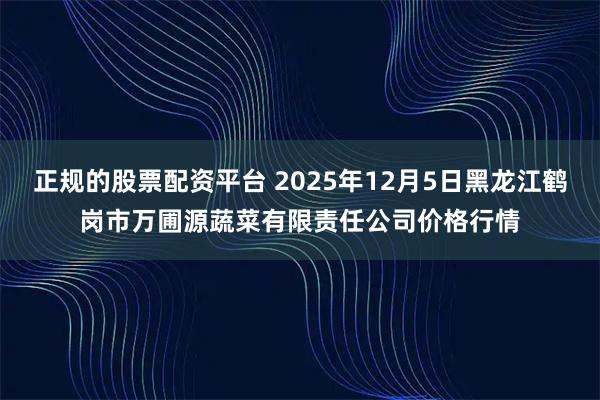 正规的股票配资平台 2025年12月5日黑龙江鹤岗市万圃源蔬菜有限责任公司价格行情