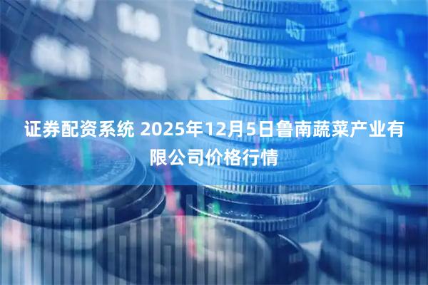 证券配资系统 2025年12月5日鲁南蔬菜产业有限公司价格行情