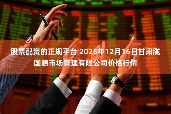 股票配资的正规平台 2025年12月16日甘肃陇国源市场管理有限公司价格行情