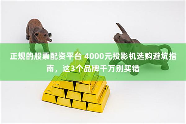 正规的股票配资平台 4000元投影机选购避坑指南，这3个品牌千万别买错