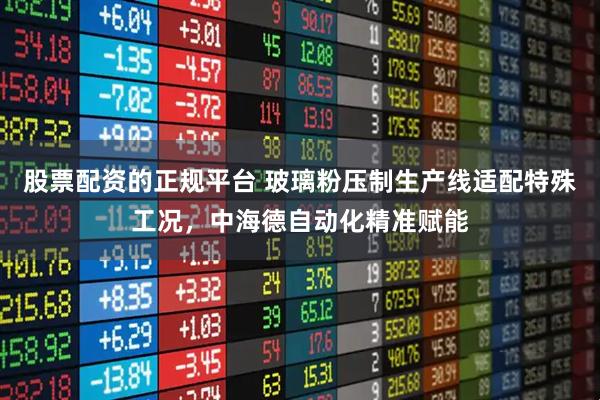 股票配资的正规平台 玻璃粉压制生产线适配特殊工况，中海德自动化精准赋能