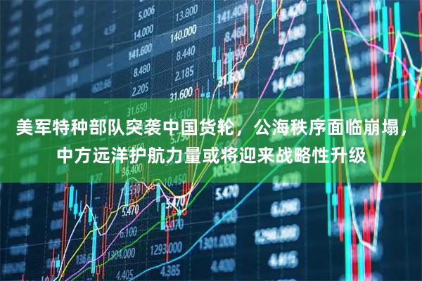 美军特种部队突袭中国货轮，公海秩序面临崩塌，中方远洋护航力量或将迎来战略性升级