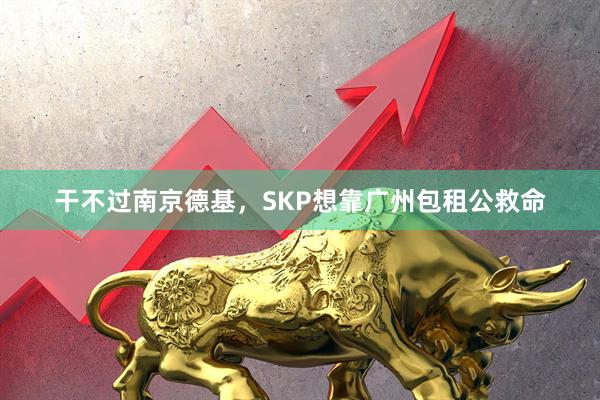 干不过南京德基，SKP想靠广州包租公救命