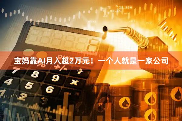 宝妈靠AI月入超2万元！一个人就是一家公司