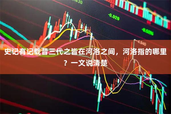 史记有记载昔三代之皆在河洛之间，河洛指的哪里？一文说清楚